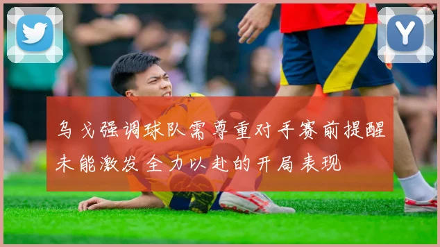 乌戈强调球队需尊重对手赛前提醒未能激发全力以赴的开局表现