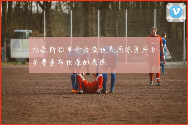 帕森斯称华子为最佳美国球员并非不尊重布伦森的表现