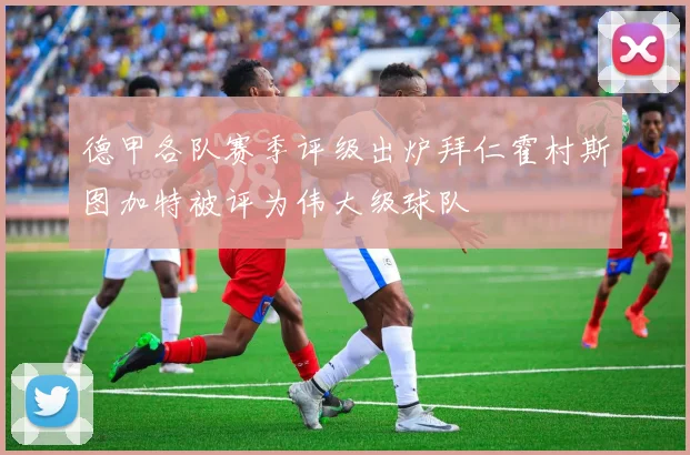 德甲各队赛季评级出炉拜仁霍村斯图加特被评为伟大级球队