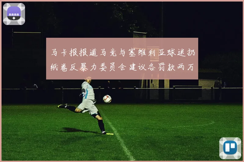 马卡报报道马竞与塞维利亚球迷扔纸卷反暴力委员会建议各罚款两万欧元
