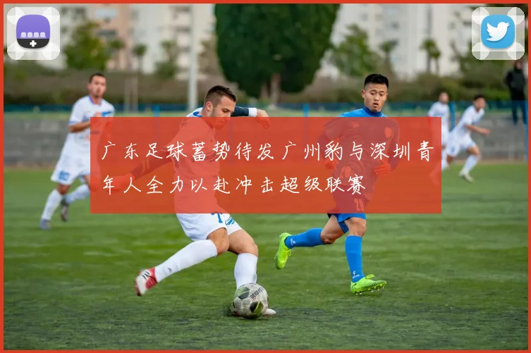 广东足球蓄势待发广州豹与深圳青年人全力以赴冲击超级联赛