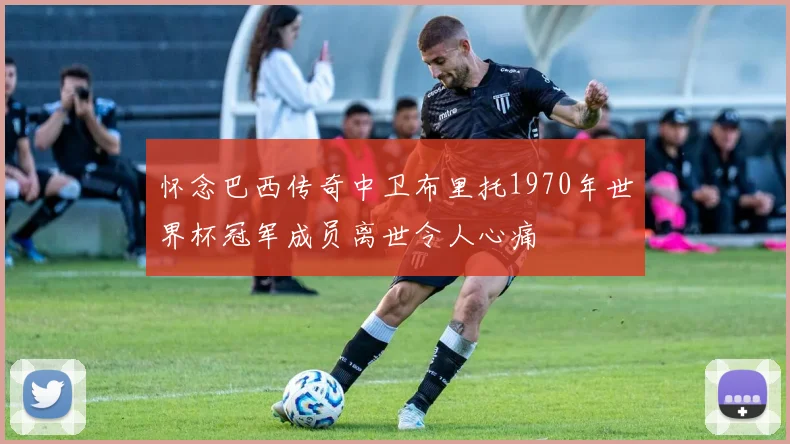 怀念巴西传奇中卫布里托1970年世界杯冠军成员离世令人心痛
