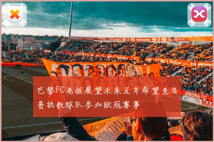 巴黎FC老板展望未来五年希望克洛普执教球队参加欧冠赛事