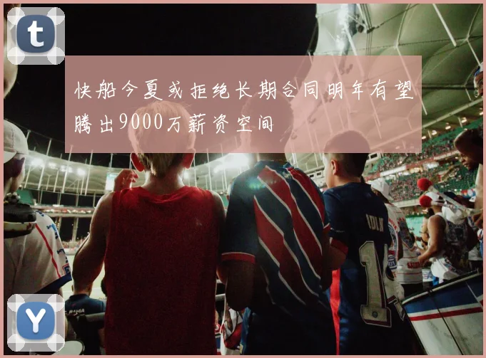 快船今夏或拒绝长期合同明年有望腾出9000万薪资空间