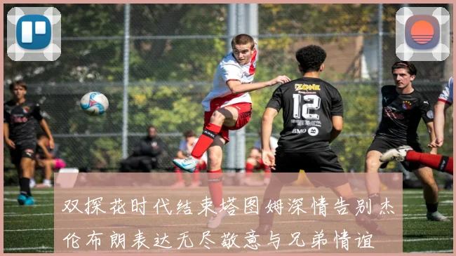 双探花时代结束塔图姆深情告别杰伦布朗表达无尽敬意与兄弟情谊