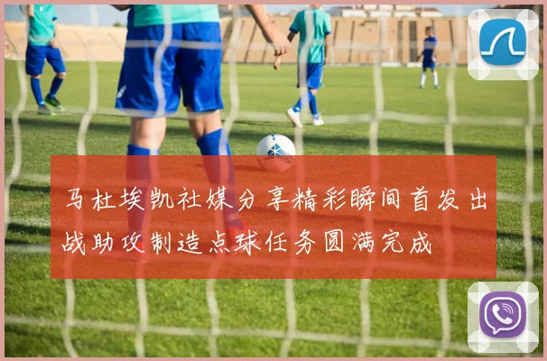 马杜埃凯社媒分享精彩瞬间首发出战助攻制造点球任务圆满完成