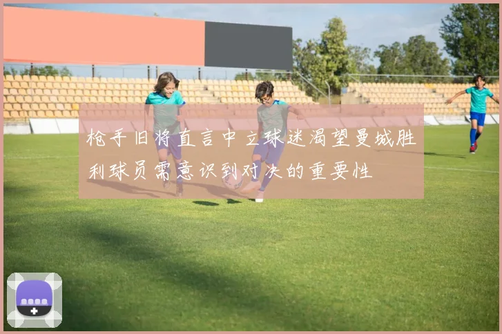 枪手旧将直言中立球迷渴望曼城胜利球员需意识到对决的重要性