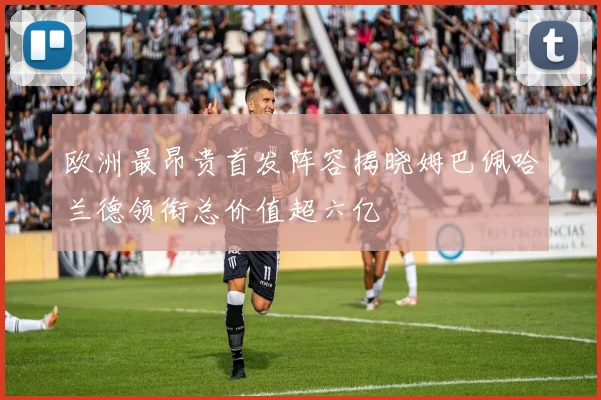 欧洲最昂贵首发阵容揭晓姆巴佩哈兰德领衔总价值超六亿