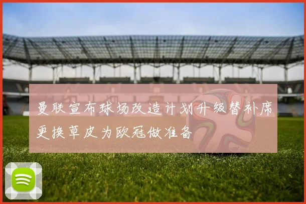 曼联宣布球场改造计划升级替补席更换草皮为欧冠做准备