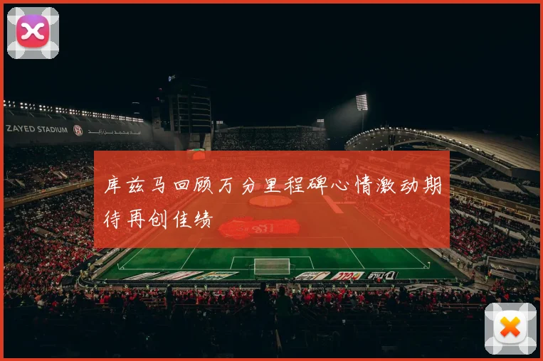 库兹马回顾万分里程碑心情激动期待再创佳绩