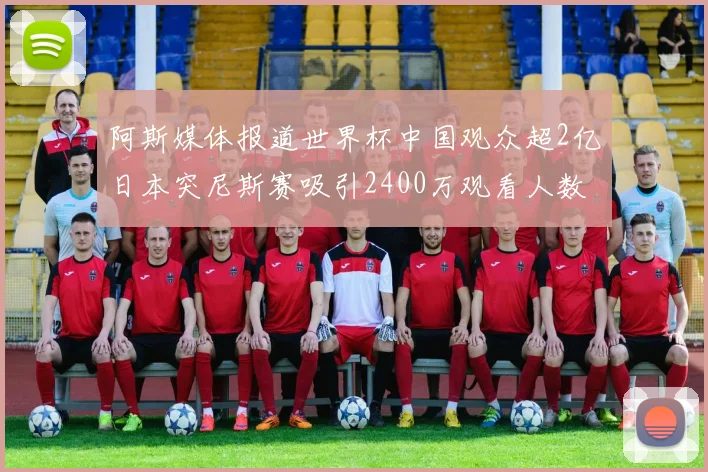 阿斯媒体报道世界杯中国观众超2亿日本突尼斯赛吸引2400万观看人数