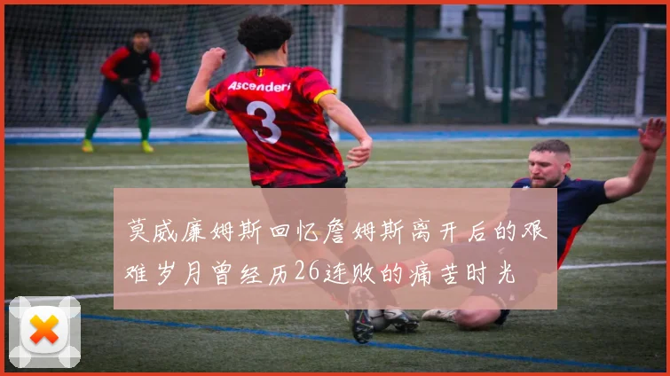 莫威廉姆斯回忆詹姆斯离开后的艰难岁月曾经历26连败的痛苦时光