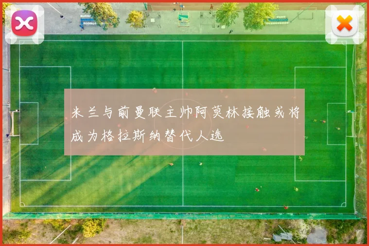 米兰与前曼联主帅阿莫林接触或将成为格拉斯纳替代人选