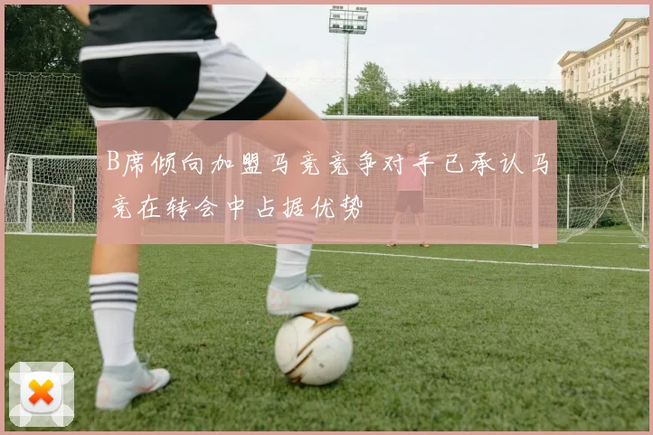 B席倾向加盟马竞竞争对手已承认马竞在转会中占据优势