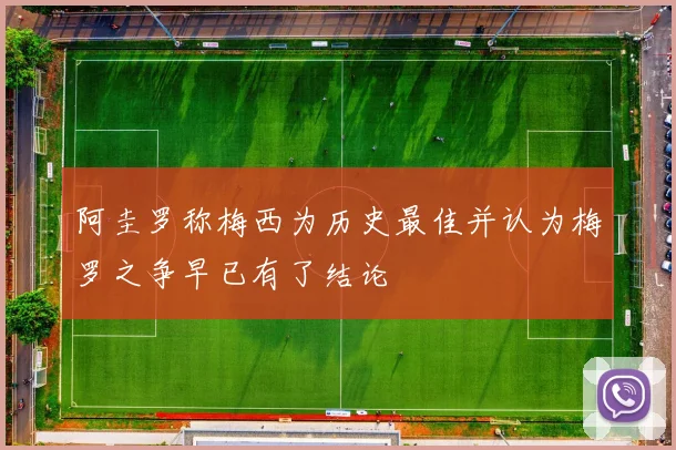 阿圭罗称梅西为历史最佳并认为梅罗之争早已有了结论