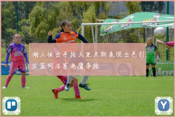 湖人快出手抢人里夫斯表现出色引发篮网活塞老鹰争抢