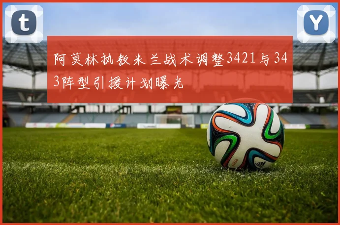 阿莫林执教米兰战术调整3421与343阵型引援计划曝光