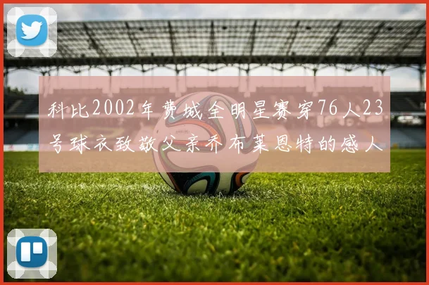 科比2002年费城全明星赛穿76人23号球衣致敬父亲乔布莱恩特的感人故事