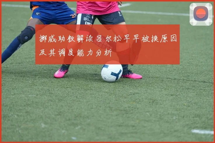 挪威助教解读吕尔松早早被换原因及其调度能力分析