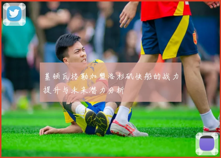 基顿瓦格勒加盟洛杉矶快船的战力提升与未来潜力分析